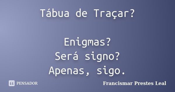 Tábua de Traçar? Enigmas? Será signo? Apenas, sigo.... Frase de Francismar Prestes Leal.