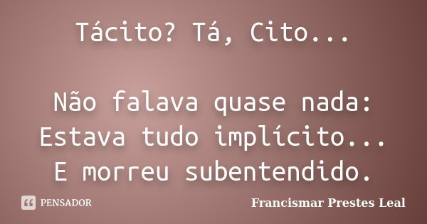 Tácito? Tá, Cito... Não falava quase nada: Estava tudo implícito... E morreu subentendido.... Frase de Francismar Prestes Leal.