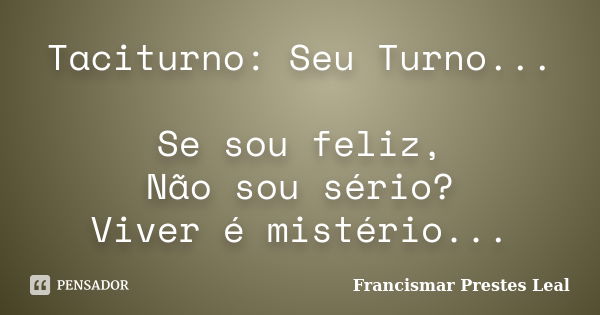 Taciturno: Seu Turno... Se sou feliz, Não sou sério? Viver é mistério...... Frase de Francismar Prestes Leal.