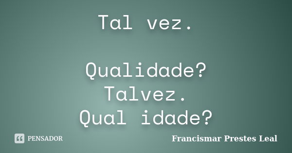 Tal vez. Qualidade? Talvez. Qual idade?... Frase de Francismar Prestes Leal.