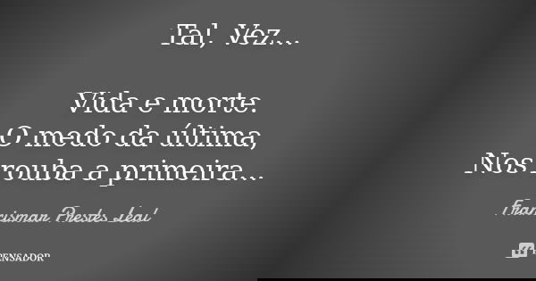Tal, Vez... Vida e morte. O medo da última, Nos rouba a primeira...... Frase de Francismar Prestes Leal.