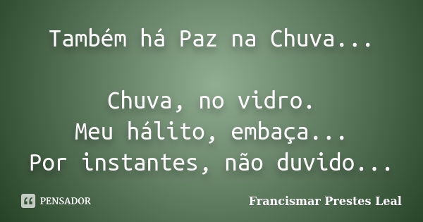 Também há Paz na Chuva... Chuva, no vidro. Meu hálito, embaça... Por instantes, não duvido...... Frase de Francismar Prestes Leal.