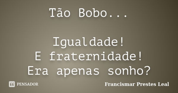 Tão Bobo... Igualdade! E fraternidade! Era apenas sonho?... Frase de Francismar Prestes Leal.