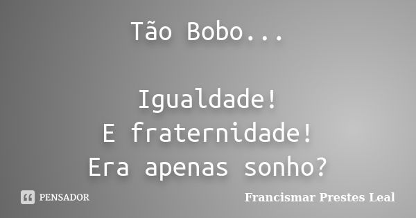 Tão Bobo... Igualdade! E fraternidade! Era apenas sonho?... Frase de Francismar Prestes Leal.