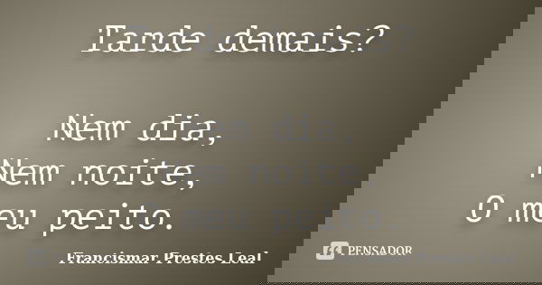Tarde demais? Nem dia, Nem noite, O meu peito.... Frase de Francismar Prestes Leal.