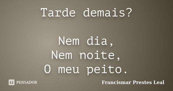 Tarde demais? Nem dia, Nem noite, O meu peito.... Frase de Francismar Prestes Leal.