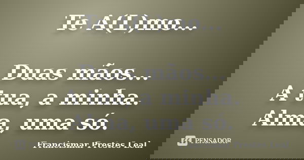Te A(L)mo... Duas mãos... A tua, a minha. Alma, uma só.... Frase de Francismar Prestes Leal.