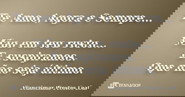 Te Amo, Agora e Sempre... Mão em teu rosto... E suspiramos. Que não seja último.... Frase de Francismar Prestes Leal.