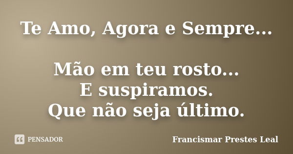 Te Amo, Agora e Sempre... Mão em teu rosto... E suspiramos. Que não seja último.... Frase de Francismar Prestes Leal.