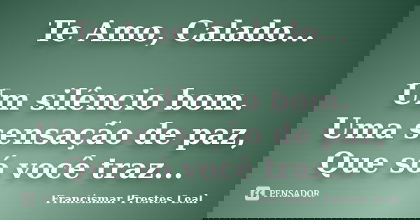 Te Amo, Calado... Um silêncio bom. Uma sensação de paz, Que só você traz...... Frase de Francismar Prestes Leal.