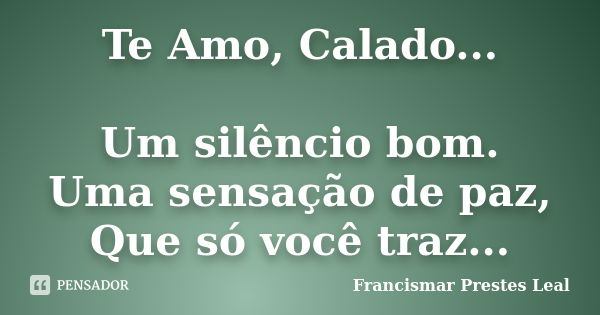 Te Amo, Calado... Um silêncio bom. Uma sensação de paz, Que só você traz...... Frase de Francismar Prestes Leal.