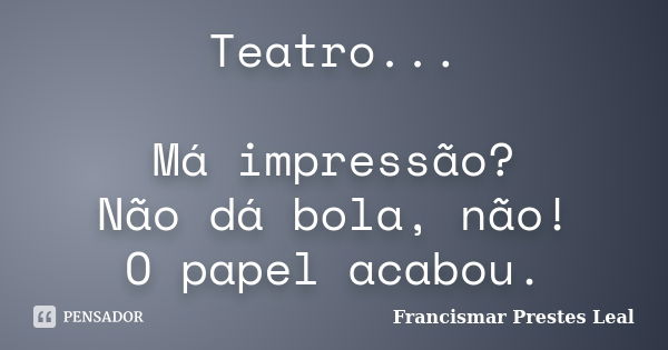 Teatro... Má impressão? Não dá bola, não! O papel acabou.... Frase de Francismar Prestes Leal.