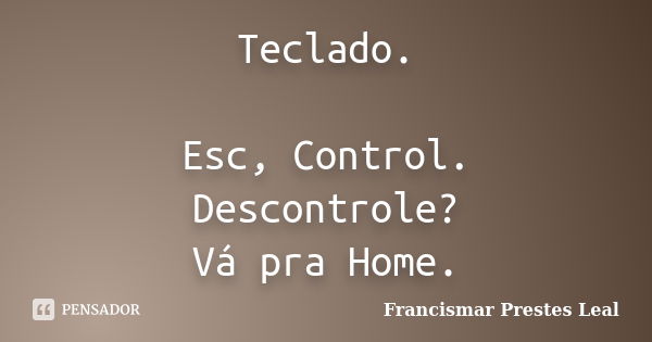 Teclado. Esc, Control. Descontrole? Vá pra Home.... Frase de Francismar Prestes Leal.