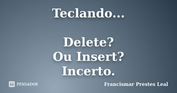 Teclando... Delete? Ou Insert? Incerto.... Frase de Francismar Prestes Leal.