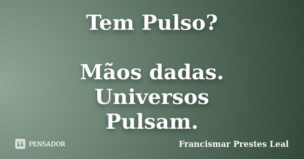 Tem Pulso? Mãos dadas. Universos Pulsam.... Frase de Francismar Prestes Leal.