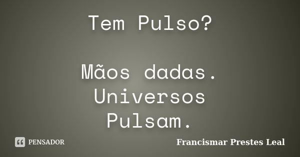 Tem Pulso? Mãos dadas. Universos Pulsam.... Frase de Francismar Prestes Leal.