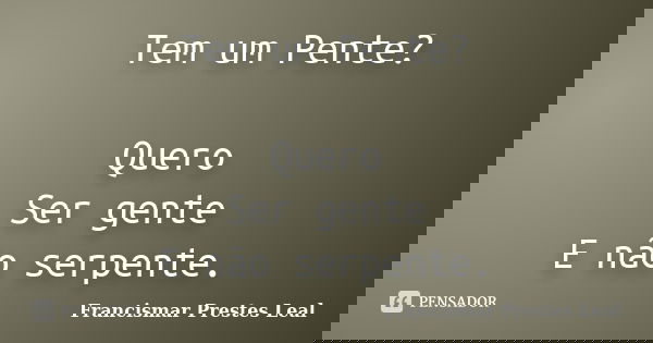 Tem um Pente? Quero Ser gente E não serpente.... Frase de Francismar Prestes Leal.