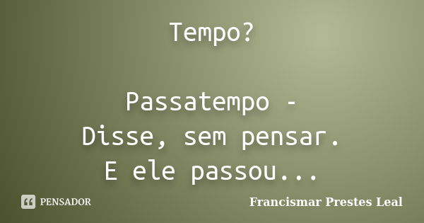 Tempo? Passatempo - Disse, sem pensar. E ele passou...... Frase de Francismar Prestes Leal.