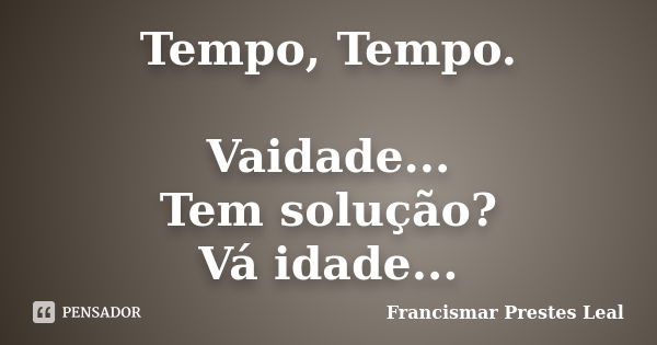 Tempo, Tempo. Vaidade... Tem solução? Vá idade...... Frase de Francismar Prestes Leal.