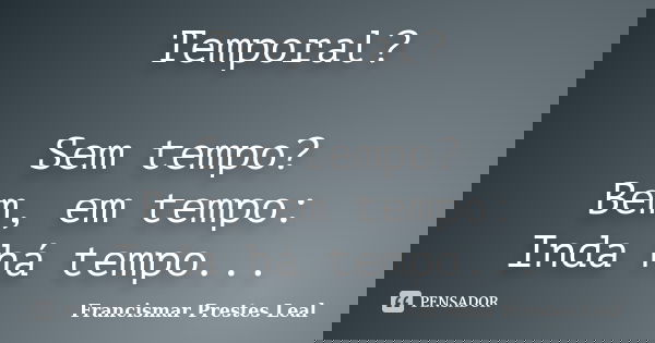 Temporal? Sem tempo? Bem, em tempo: Inda há tempo...... Frase de Francismar Prestes Leal.