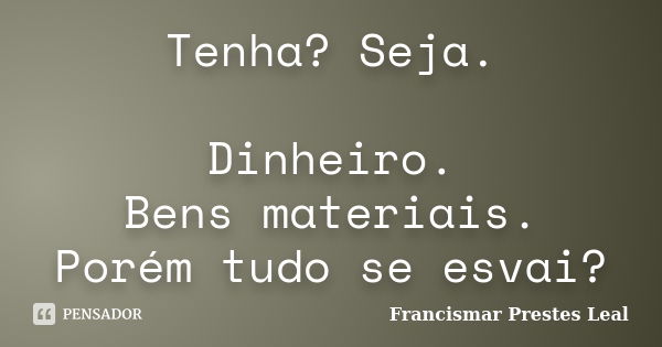 Tenha? Seja. Dinheiro. Bens materiais. Porém tudo se esvai?... Frase de Francismar Prestes Leal.