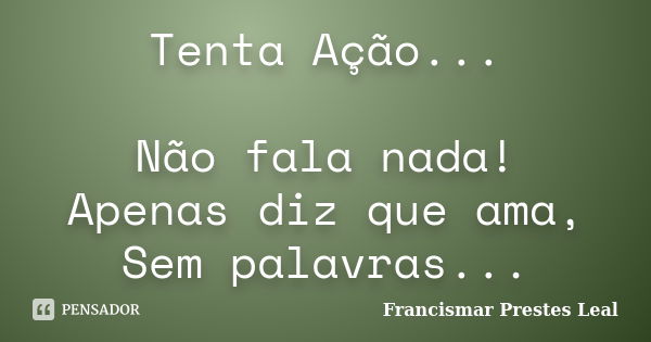 Tenta Ação... Não fala nada! Apenas diz que ama, Sem palavras...... Frase de Francismar Prestes Leal.