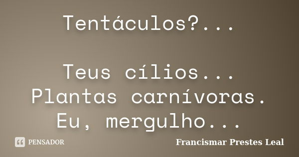 Tentáculos?... Teus cílios... Plantas carnívoras. Eu, mergulho...... Frase de Francismar Prestes Leal.