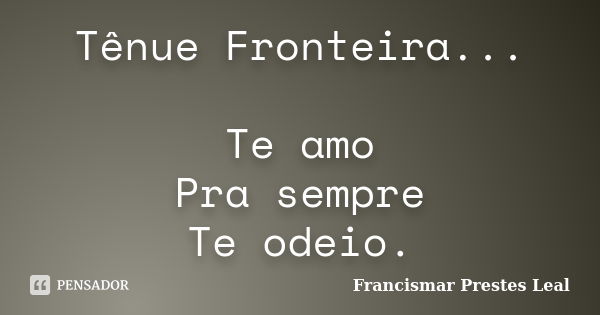 Tênue Fronteira... Te amo Pra sempre Te odeio.... Frase de Francismar Prestes Leal.