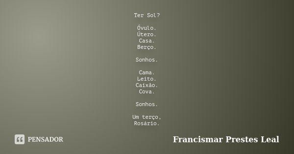 Ter Sol? Óvulo. Útero. Casa. Berço. Sonhos. Cama. Leito. Caixão. Cova. Sonhos. Um terço, Rosário.... Frase de Francismar Prestes Leal.