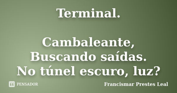 Terminal. Cambaleante, Buscando saídas. No túnel escuro, luz?... Frase de Francismar Prestes Leal.