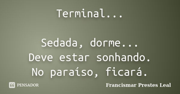 Terminal... Sedada, dorme... Deve estar sonhando. No paraíso, ficará.... Frase de Francismar Prestes Leal.