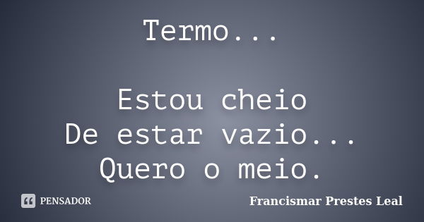 Termo... Estou cheio De estar vazio... Quero o meio.... Frase de Francismar Prestes Leal.