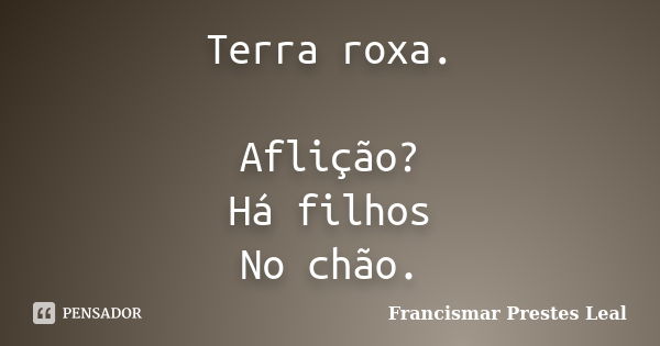 Terra roxa. Aflição? Há filhos No chão.... Frase de Francismar Prestes Leal.