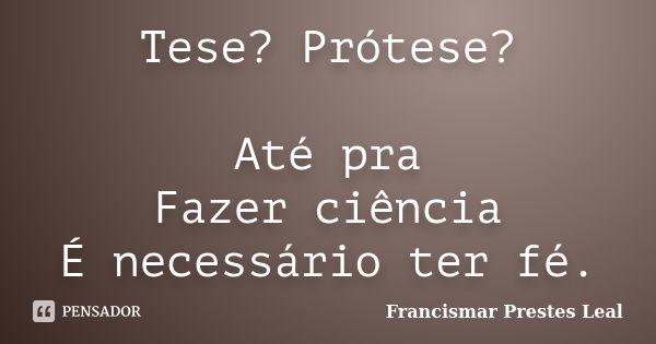 Tese? Prótese? Até pra Fazer ciência É necessário ter fé.... Frase de Francismar Prestes Leal.