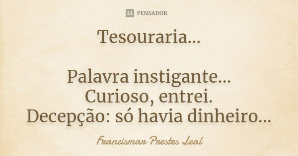 Tesouraria... Palavra instigante... Curioso, entrei. Decepção: só havia dinheiro...... Frase de Francismar Prestes Leal.