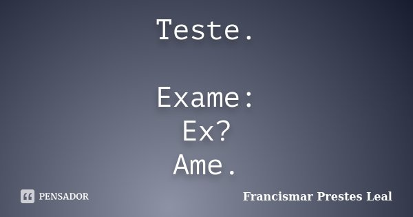 Teste. Exame: Ex? Ame.... Frase de Francismar Prestes Leal.