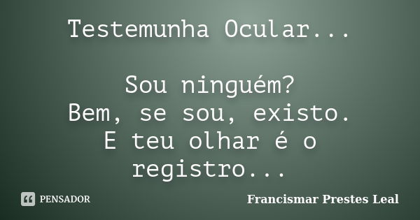 Testemunha Ocular... Sou ninguém? Bem, se sou, existo. E teu olhar é o registro...... Frase de Francismar Prestes Leal.