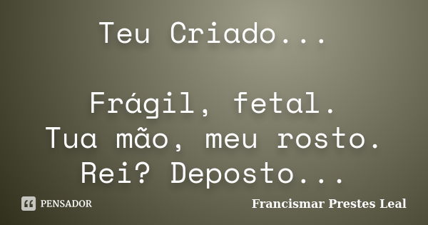 Teu Criado... Frágil, fetal. Tua mão, meu rosto. Rei? Deposto...... Frase de Francismar Prestes Leal.