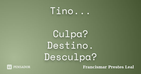 Tino... Culpa? Destino. Desculpa?... Frase de Francismar Prestes Leal.