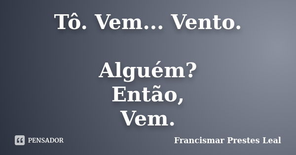 Tô. Vem... Vento. Alguém? Então, Vem.... Frase de Francismar Prestes Leal.