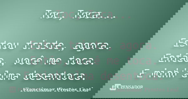 Toc, Toca... Estou triste, agora. Então, você me toca. E minh'alma desentoca.... Frase de Francismar Prestes Leal.