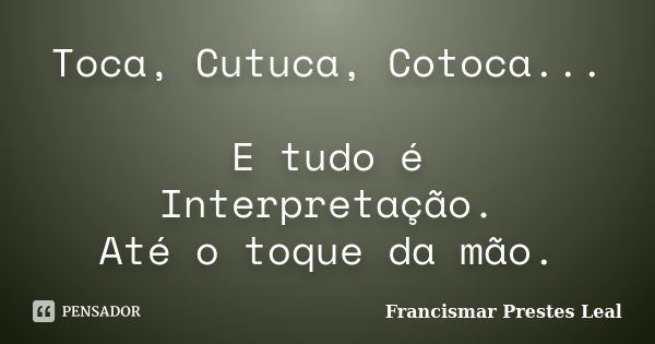 Toca, Cutuca, Cotoca... E tudo é Interpretação. Até o toque da mão.... Frase de Francismar Prestes Leal.