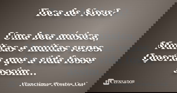 Toca de Novo? Uma boa música, Muitas e muitas vezes. Queria que a vida fosse assim...... Frase de Francismar Prestes Leal.