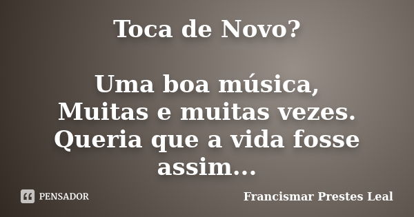 Toca de Novo? Uma boa música, Muitas e muitas vezes. Queria que a vida fosse assim...... Frase de Francismar Prestes Leal.