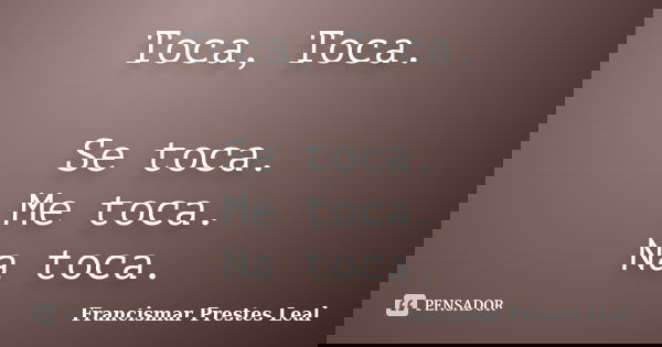Toca, Toca. Se toca. Me toca. Na toca.... Frase de Francismar Prestes Leal.