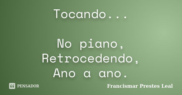 Tocando... No piano, Retrocedendo, Ano a ano.... Frase de Francismar Prestes Leal.