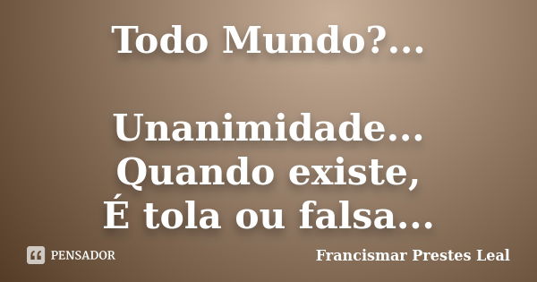 Todo Mundo?... Unanimidade... Quando existe, É tola ou falsa...... Frase de Francismar Prestes Leal.