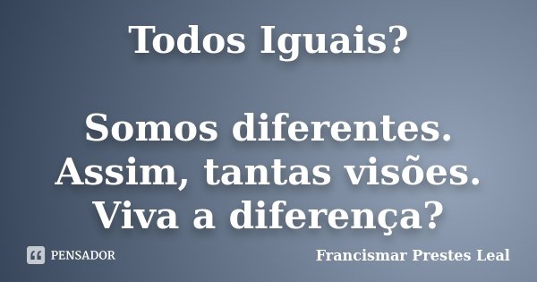 Todos Iguais? Somos diferentes. Assim, tantas visões. Viva a diferença?... Frase de Francismar Prestes Leal.