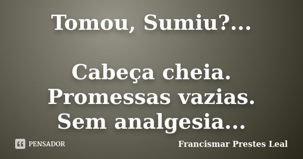 Tomou, Sumiu?... Cabeça cheia. Promessas vazias. Sem analgesia...... Frase de Francismar Prestes Leal.