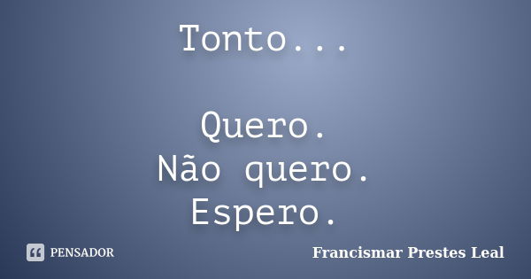 Tonto... Quero. Não quero. Espero.... Frase de Francismar Prestes Leal.